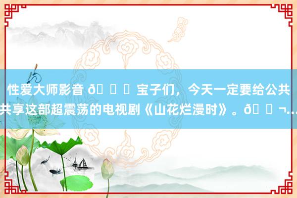 性爱大师影音 👋宝子们，今天一定要给公共共享这部超震荡的电视剧《山花烂漫时》。🎬...