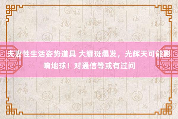 夫妻性生活姿势道具 大耀斑爆发，光辉天可能影响地球！对通信等或有过问