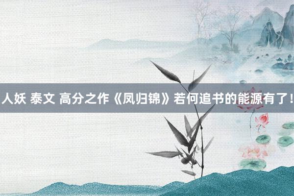 人妖 泰文 高分之作《凤归锦》若何追书的能源有了！