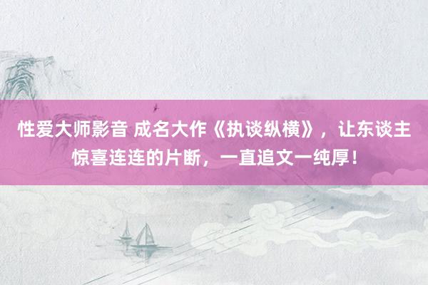 性爱大师影音 成名大作《执谈纵横》，让东谈主惊喜连连的片断，一直追文一纯厚！