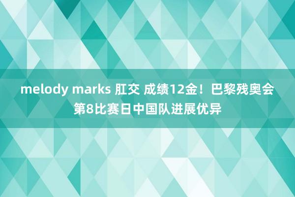 melody marks 肛交 成绩12金！巴黎残奥会第8比赛日中国队进展优异