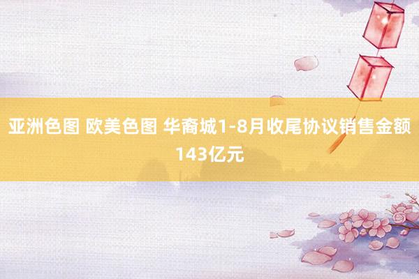 亚洲色图 欧美色图 华裔城1-8月收尾协议销售金额143亿元