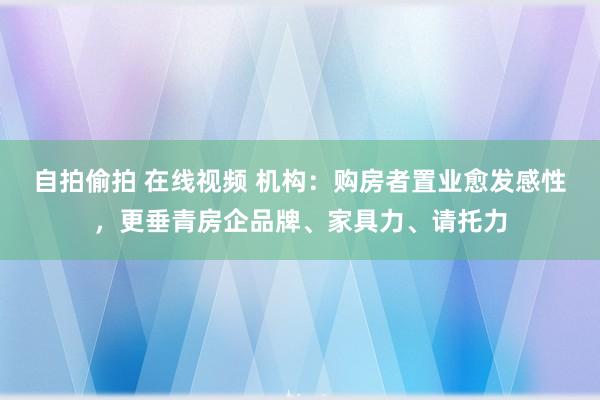 自拍偷拍 在线视频 机构：购房者置业愈发感性，更垂青房企品牌、家具力、请托力