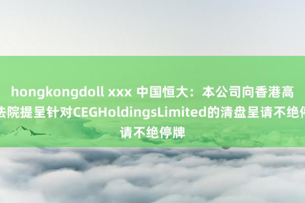 hongkongdoll xxx 中国恒大：本公司向香港高档法院提呈针对CEGHoldingsLimited的清盘呈请不绝停牌