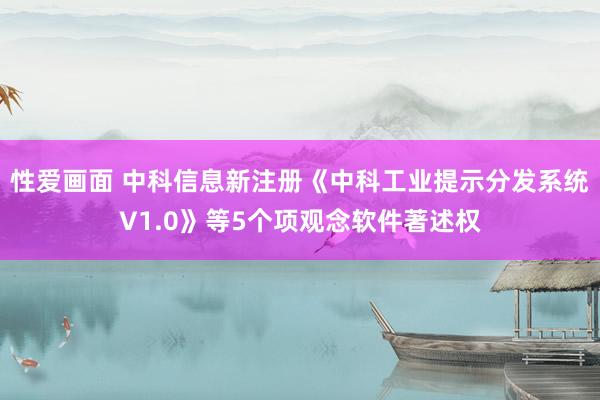 性爱画面 中科信息新注册《中科工业提示分发系统V1.0》等5个项观念软件著述权