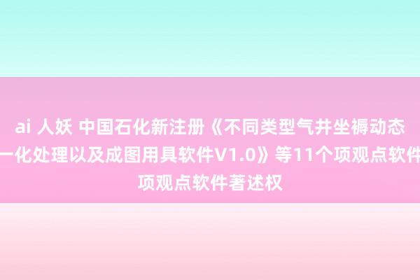 ai 人妖 中国石化新注册《不同类型气井坐褥动态数据归一化处理以及成图用具软件V1.0》等11个项观点软件著述权