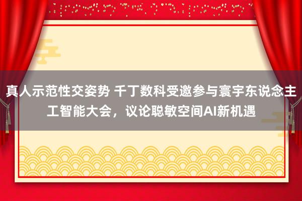 真人示范性交姿势 千丁数科受邀参与寰宇东说念主工智能大会，议论聪敏空间AI新机遇