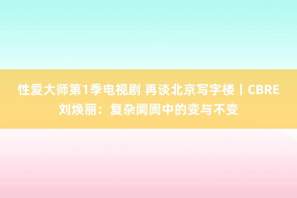 性爱大师第1季电视剧 再谈北京写字楼丨CBRE刘焕丽：复杂阛阓中的变与不变