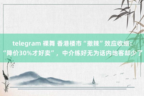 telegram 裸舞 香港楼市“撤辣”效应收缩：“降价30%才好卖”，中介练好无为话内地客却少了