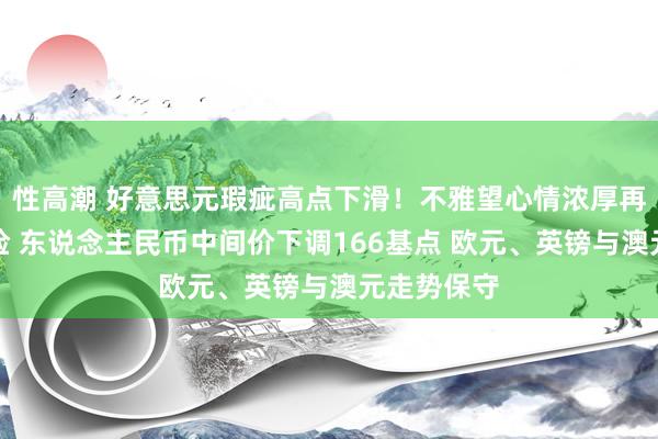 性高潮 好意思元瑕疵高点下滑！不雅望心情浓厚再增恒大危险 东说念主民币中间价下调166基点 欧元、英镑与澳元走势保守