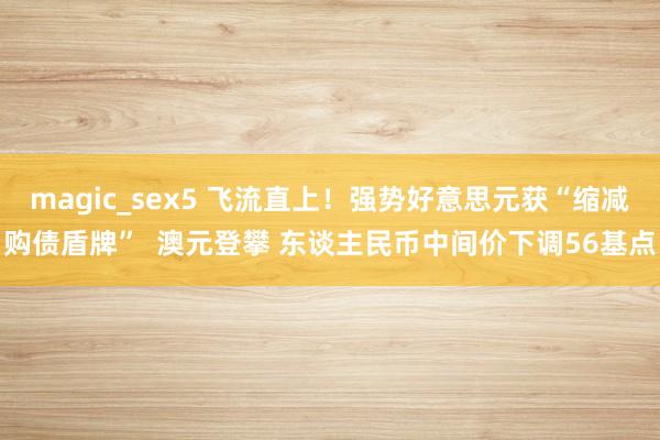 magic_sex5 飞流直上！强势好意思元获“缩减购债盾牌”  澳元登攀 东谈主民币中间价下调56基点