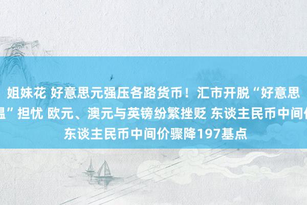 姐妹花 好意思元强压各路货币！汇市开脱“好意思国经济大幅降温”担忧 欧元、澳元与英镑纷繁挫贬 东谈主民币中间价骤降197基点