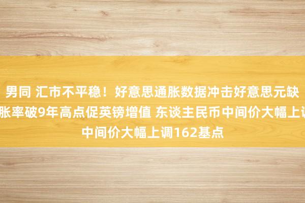 男同 汇市不平稳！好意思通胀数据冲击好意思元缺点 英国通胀率破9年高点促英镑增值 东谈主民币中间价大幅上调162基点