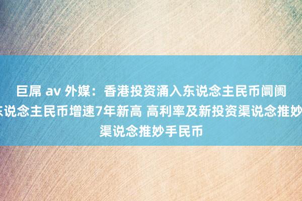 巨屌 av 外媒：香港投资涌入东说念主民币阛阓 离岸东说念主民币增速7年新高 高利率及新投资渠说念推妙手民币