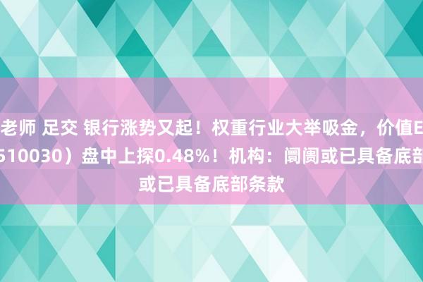 老师 足交 银行涨势又起！权重行业大举吸金，价值ETF（510030）盘中上探0.48%！机构：阛阓或已具备底部条款