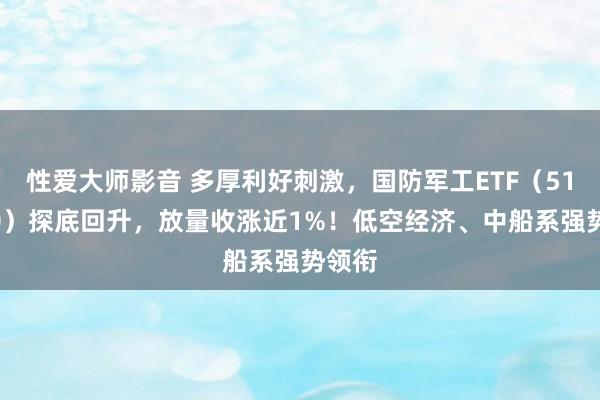 性爱大师影音 多厚利好刺激，国防军工ETF（512810）探底回升，放量收涨近1%！低空经济、中船系强势领衔