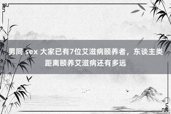 男同 sex 大家已有7位艾滋病颐养者，东谈主类距离颐养艾滋病还有多远