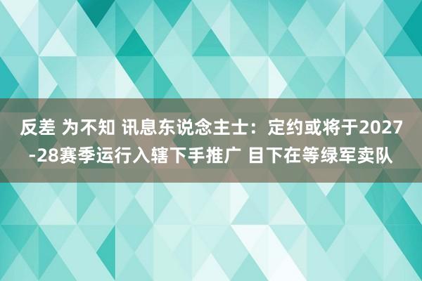 反差 为不知 讯息东说念主士：定约或将于2027-28赛季运行入辖下手推广 目下在等绿军卖队