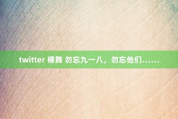 twitter 裸舞 勿忘九一八，勿忘他们……