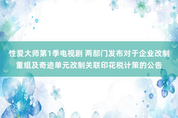 性爱大师第1季电视剧 两部门发布对于企业改制重组及奇迹单元改制关联印花税计策的公告