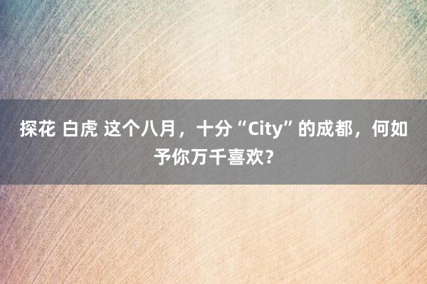 探花 白虎 这个八月，十分“City”的成都，何如予你万千喜欢？