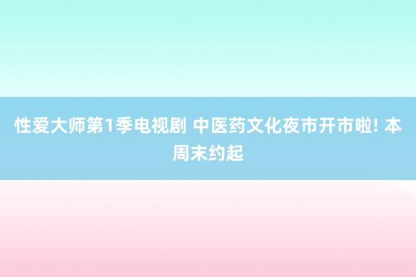 性爱大师第1季电视剧 中医药文化夜市开市啦! 本周末约起