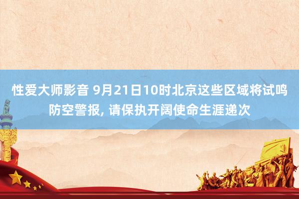 性爱大师影音 9月21日10时北京这些区域将试鸣防空警报, 请保执开阔使命生涯递次