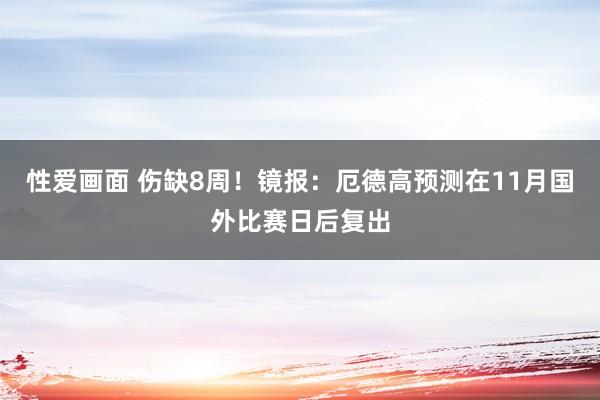 性爱画面 伤缺8周！镜报：厄德高预测在11月国外比赛日后复出