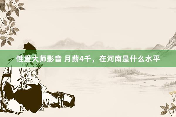 性爱大师影音 月薪4千，在河南是什么水平