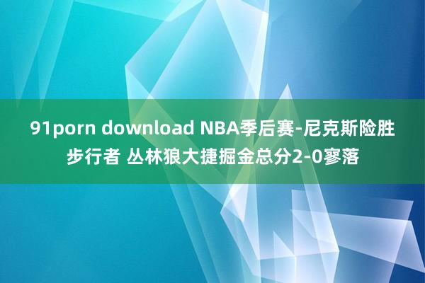 91porn download NBA季后赛-尼克斯险胜步行者 丛林狼大捷掘金总分2-0寥落