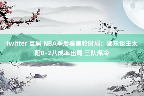 twitter 巨屌 NBA季后赛首轮时局：湖东谈主太阳0-2八成率出局 三队爆冷