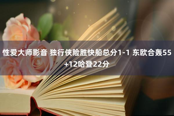 性爱大师影音 独行侠险胜快船总分1-1 东欧合轰55+12哈登22分