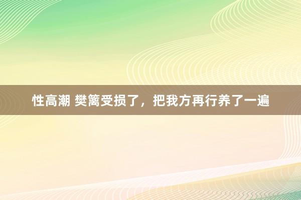 性高潮 樊篱受损了，把我方再行养了一遍