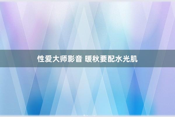 性爱大师影音 暖秋要配水光肌