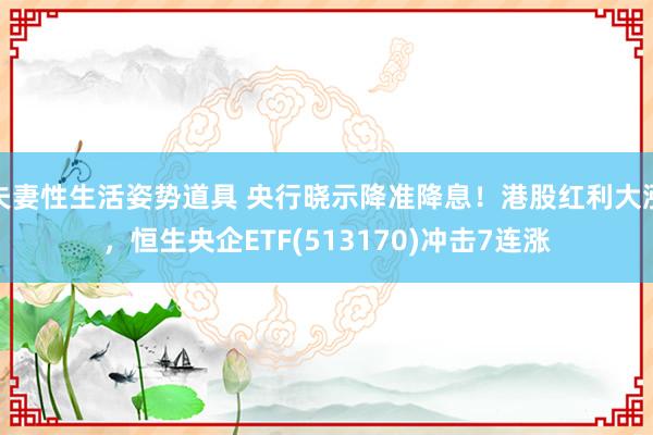 夫妻性生活姿势道具 央行晓示降准降息！港股红利大涨，恒生央企ETF(513170)冲击7连涨