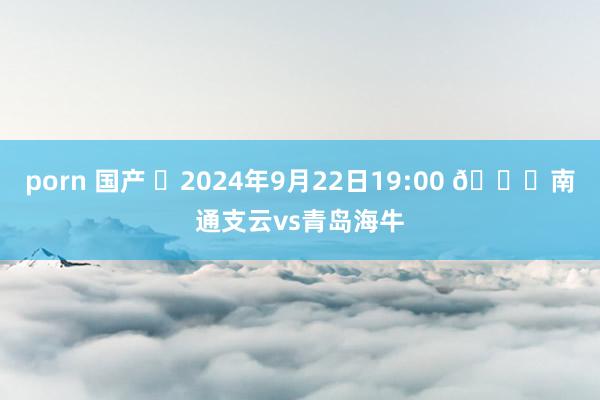 porn 国产 ⏰2024年9月22日19:00 🆚南通支云vs青岛海牛