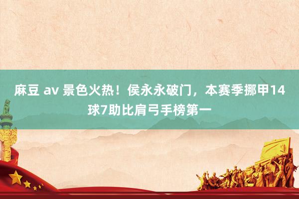 麻豆 av 景色火热！侯永永破门，本赛季挪甲14球7助比肩弓手榜第一