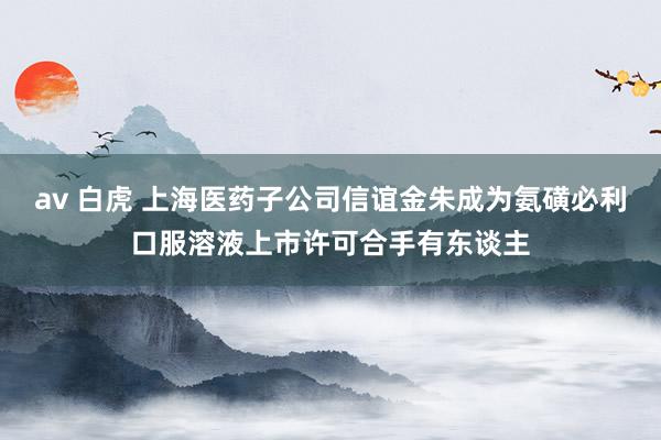 av 白虎 上海医药子公司信谊金朱成为氨磺必利口服溶液上市许可合手有东谈主