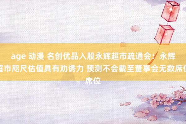 age 动漫 名创优品入股永辉超市疏通会：永辉超市咫尺估值具有劝诱力 预测不会截至董事会无数席位