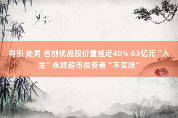 勾引 处男 名创优品股价重挫近40% 63亿元“入主”永辉超市投资者“不买账”