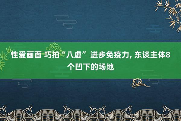 性爱画面 巧拍“八虚” 进步免疫力, 东谈主体8个凹下的场地