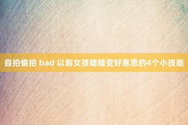 自拍偷拍 bad 以前女孩暗暗变好意思的4个小技能