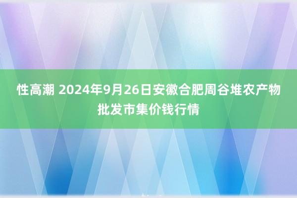 性高潮 2024年9月26日安徽合肥周谷堆农产物批发市集价钱行情