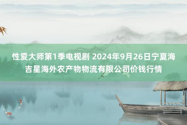 性爱大师第1季电视剧 2024年9月26日宁夏海吉星海外农产物物流有限公司价钱行情