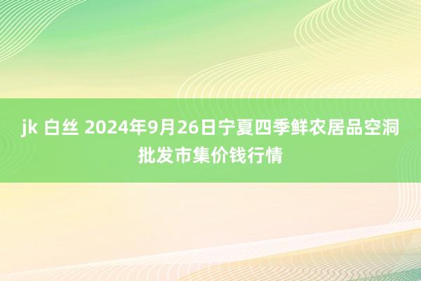 jk 白丝 2024年9月26日宁夏四季鲜农居品空洞批发市集价钱行情