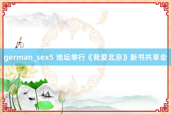 german_sex5 地坛举行《我爱北京》新书共享会