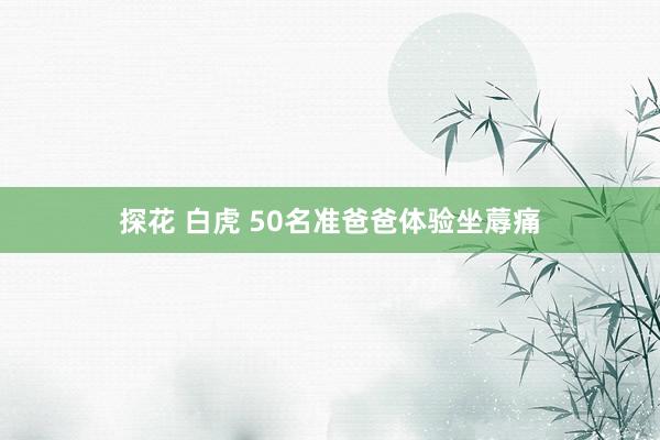 探花 白虎 50名准爸爸体验坐蓐痛