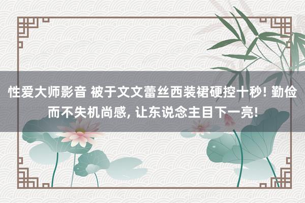 性爱大师影音 被于文文蕾丝西装裙硬控十秒! 勤俭而不失机尚感, 让东说念主目下一亮!