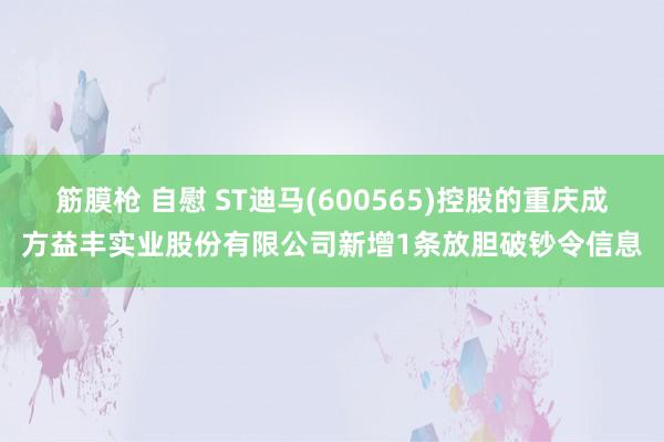 筋膜枪 自慰 ST迪马(600565)控股的重庆成方益丰实业股份有限公司新增1条放胆破钞令信息