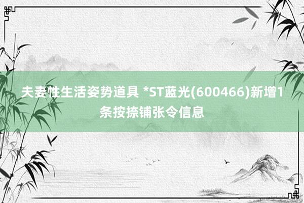 夫妻性生活姿势道具 *ST蓝光(600466)新增1条按捺铺张令信息